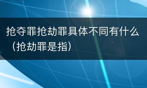 抢夺罪抢劫罪具体不同有什么（抢劫罪是指）