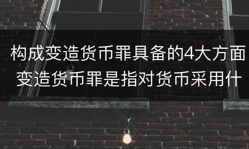 构成变造货币罪具备的4大方面 变造货币罪是指对货币采用什么方法