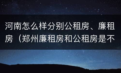 河南怎么样分别公租房、廉租房（郑州廉租房和公租房是不是一样）