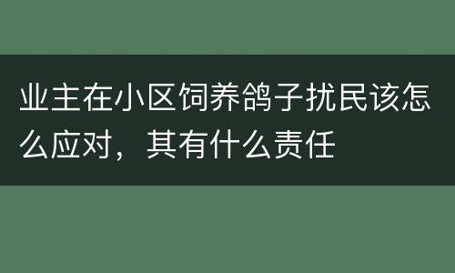 业主在小区饲养鸽子扰民该怎么应对，其有什么责任
