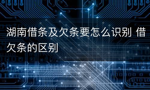 湖南借条及欠条要怎么识别 借欠条的区别