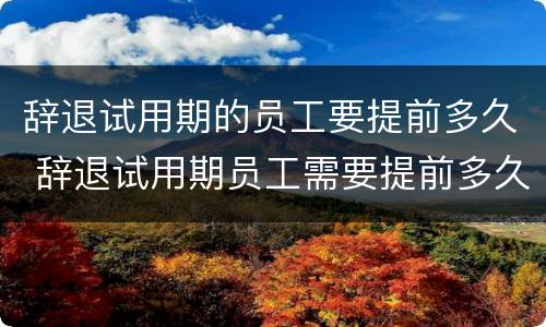 辞退试用期的员工要提前多久 辞退试用期员工需要提前多久