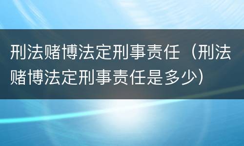 刑法赌博法定刑事责任（刑法赌博法定刑事责任是多少）