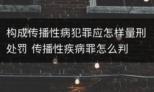 构成传播性病犯罪应怎样量刑处罚 传播性疾病罪怎么判