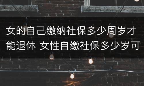 女的自己缴纳社保多少周岁才能退休 女性自缴社保多少岁可以退休?