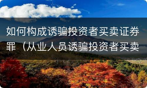 如何构成诱骗投资者买卖证券罪（从业人员诱骗投资者买卖证券）