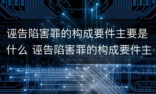 诬告陷害罪的构成要件主要是什么 诬告陷害罪的构成要件主要是什么意思