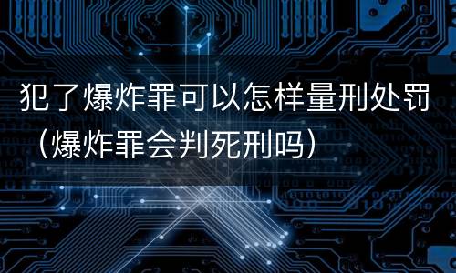 犯了爆炸罪可以怎样量刑处罚（爆炸罪会判死刑吗）