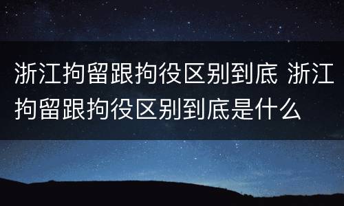 浙江拘留跟拘役区别到底 浙江拘留跟拘役区别到底是什么