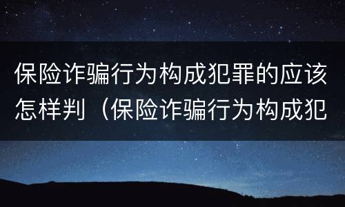 保险诈骗行为构成犯罪的应该怎样判（保险诈骗行为构成犯罪的应该怎样判刑）
