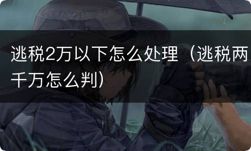 逃税2万以下怎么处理（逃税两千万怎么判）