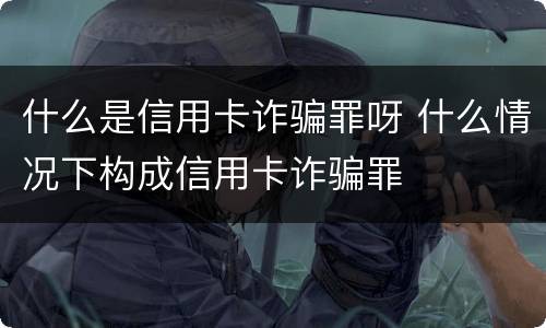 什么是信用卡诈骗罪呀 什么情况下构成信用卡诈骗罪