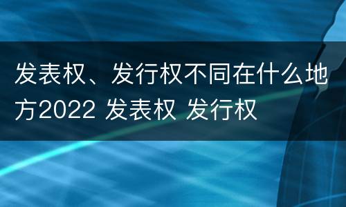 发表权、发行权不同在什么地方2022 发表权 发行权