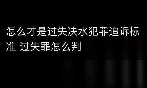 怎么才是过失决水犯罪追诉标准 过失罪怎么判
