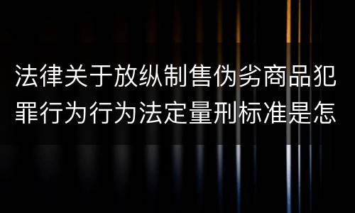 法律关于放纵制售伪劣商品犯罪行为行为法定量刑标准是怎样