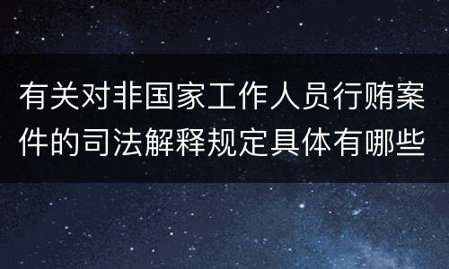 有关对非国家工作人员行贿案件的司法解释规定具体有哪些重要内容