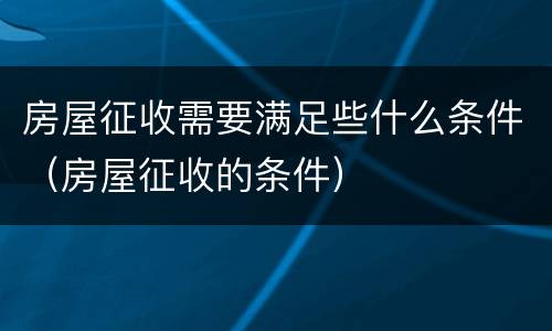 房屋征收需要满足些什么条件（房屋征收的条件）