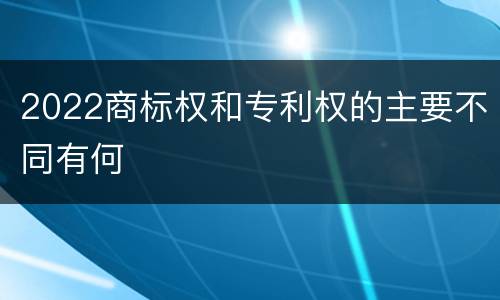 2022商标权和专利权的主要不同有何