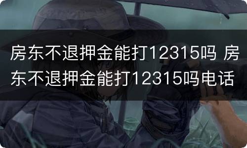 房东不退押金能打12315吗 房东不退押金能打12315吗电话