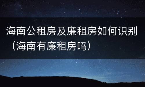 海南公租房及廉租房如何识别（海南有廉租房吗）