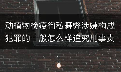 动植物检疫徇私舞弊涉嫌构成犯罪的一般怎么样追究刑事责任
