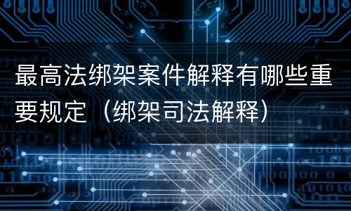 最高法绑架案件解释有哪些重要规定（绑架司法解释）