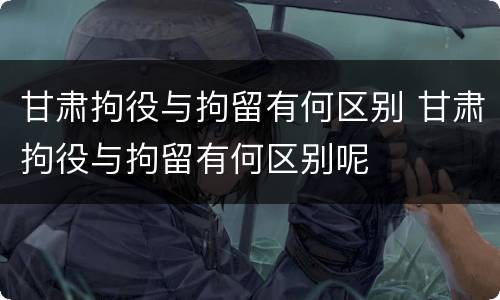 甘肃拘役与拘留有何区别 甘肃拘役与拘留有何区别呢