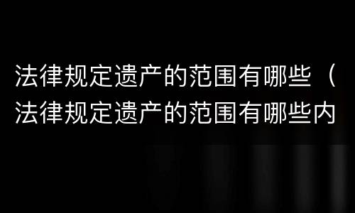 法律规定遗产的范围有哪些（法律规定遗产的范围有哪些内容）