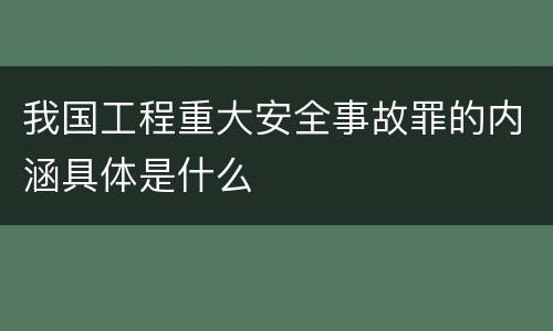 我国工程重大安全事故罪的内涵具体是什么