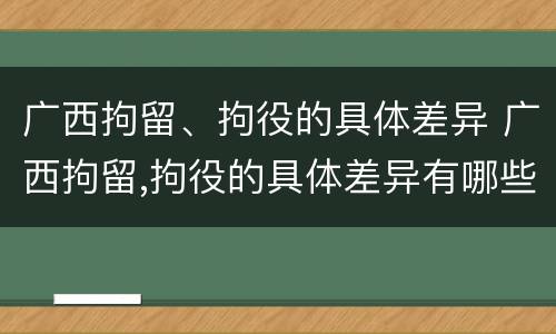 广西拘留、拘役的具体差异 广西拘留,拘役的具体差异有哪些