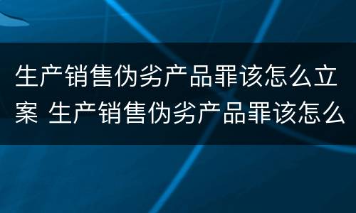 生产销售伪劣产品罪该怎么立案 生产销售伪劣产品罪该怎么立案处理