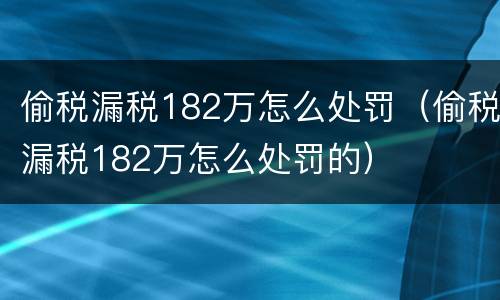 偷税漏税182万怎么处罚（偷税漏税182万怎么处罚的）