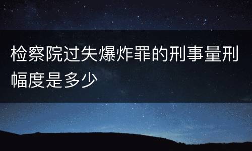 检察院过失爆炸罪的刑事量刑幅度是多少