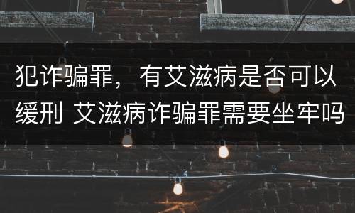 犯诈骗罪，有艾滋病是否可以缓刑 艾滋病诈骗罪需要坐牢吗
