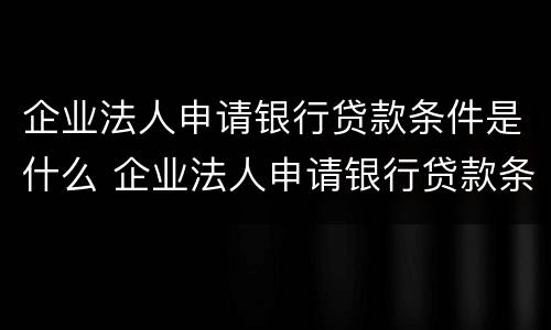 企业法人申请银行贷款条件是什么 企业法人申请银行贷款条件是什么样的