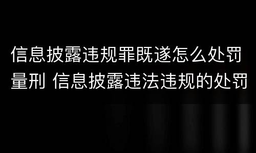 信息披露违规罪既遂怎么处罚量刑 信息披露违法违规的处罚