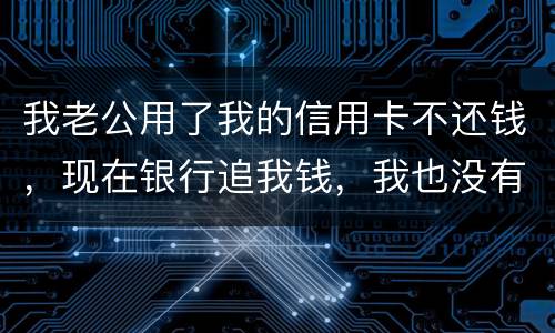 我老公用了我的信用卡不还钱，现在银行追我钱，我也没有钱还应该怎么办