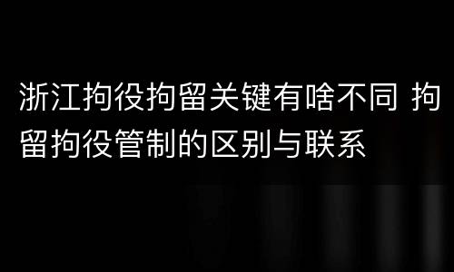 浙江拘役拘留关键有啥不同 拘留拘役管制的区别与联系