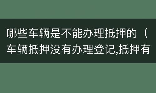 哪些车辆是不能办理抵押的（车辆抵押没有办理登记,抵押有效吗）