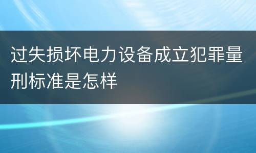 过失损坏电力设备成立犯罪量刑标准是怎样