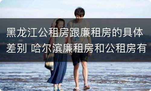 黑龙江公租房跟廉租房的具体差别 哈尔滨廉租房和公租房有什么区别