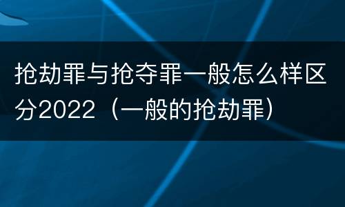 抢劫罪与抢夺罪一般怎么样区分2022（一般的抢劫罪）
