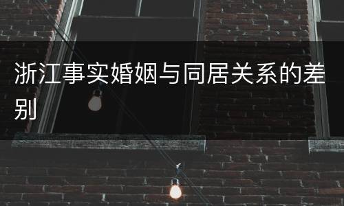 浙江事实婚姻与同居关系的差别