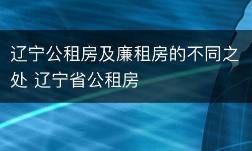 辽宁公租房及廉租房的不同之处 辽宁省公租房