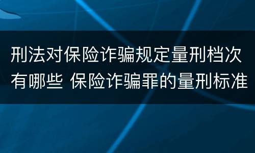 刑法对保险诈骗规定量刑档次有哪些 保险诈骗罪的量刑标准