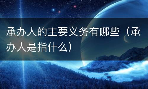 承办人的主要义务有哪些（承办人是指什么）