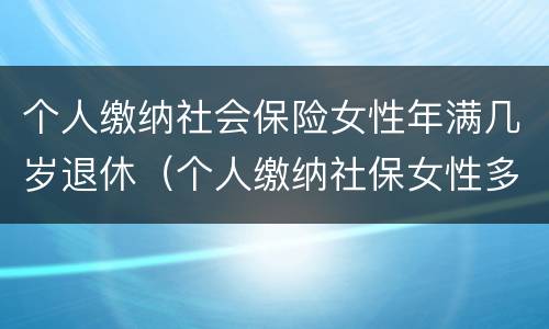 个人缴纳社会保险女性年满几岁退休（个人缴纳社保女性多少岁退休）