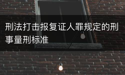 刑法打击报复证人罪规定的刑事量刑标准