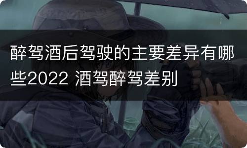 醉驾酒后驾驶的主要差异有哪些2022 酒驾醉驾差别