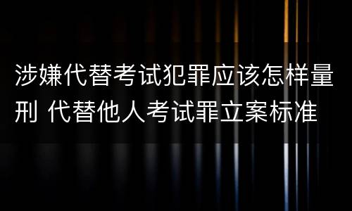 涉嫌代替考试犯罪应该怎样量刑 代替他人考试罪立案标准